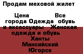 Продам меховой жилет › Цена ­ 14 500 - Все города Одежда, обувь и аксессуары » Женская одежда и обувь   . Ханты-Мансийский,Югорск г.